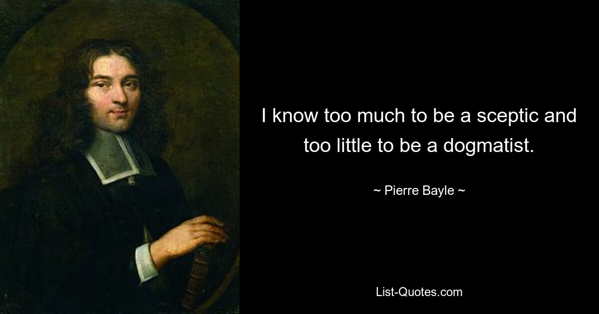 I know too much to be a sceptic and too little to be a dogmatist. — © Pierre Bayle