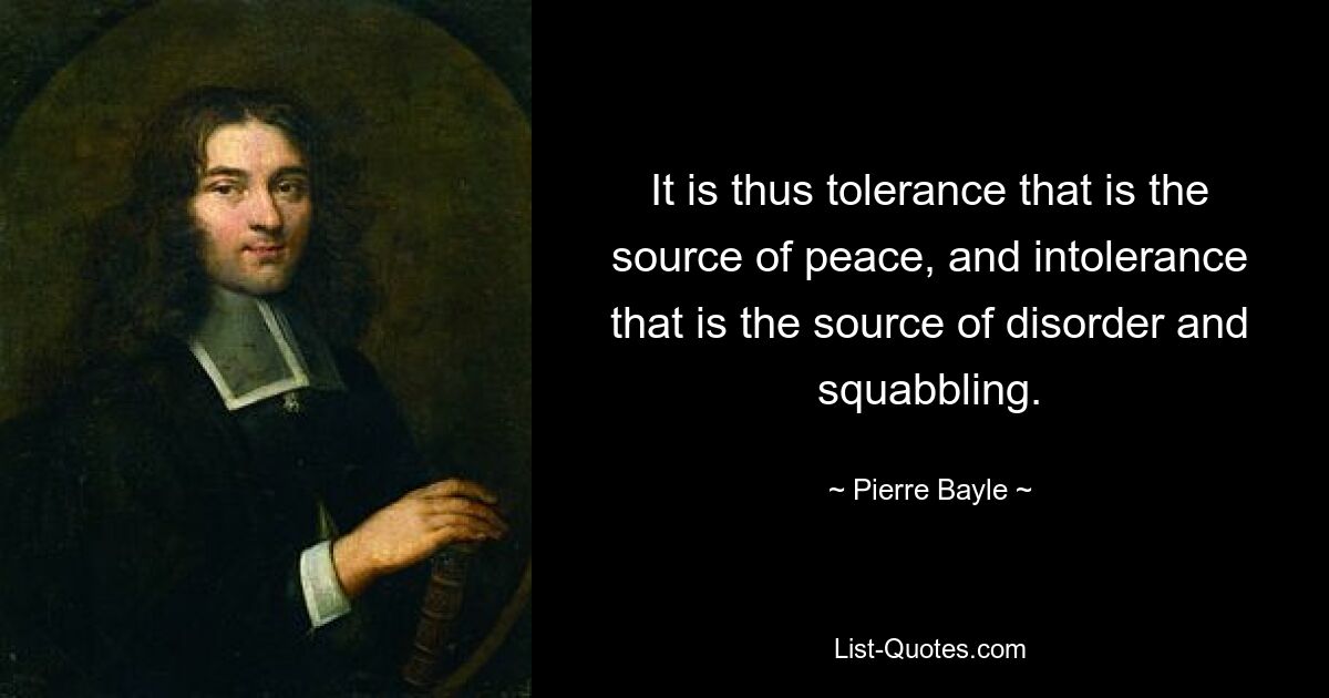 It is thus tolerance that is the source of peace, and intolerance that is the source of disorder and squabbling. — © Pierre Bayle