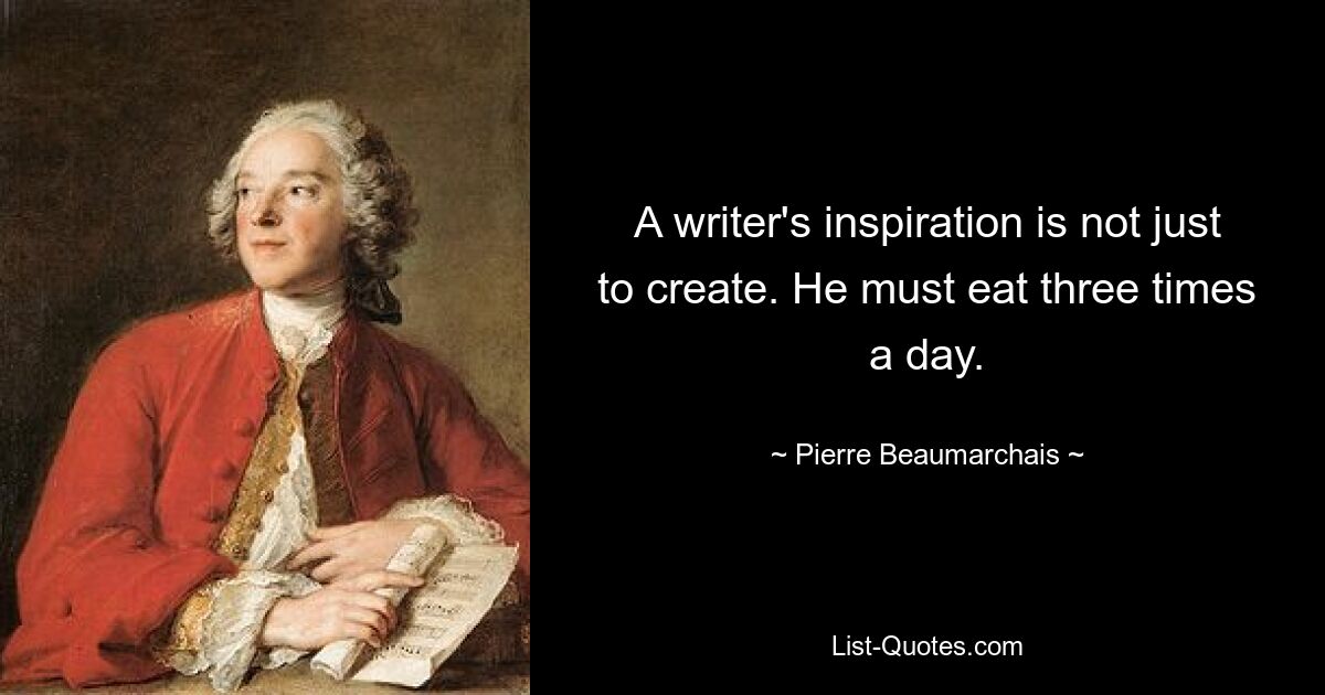 A writer's inspiration is not just to create. He must eat three times a day. — © Pierre Beaumarchais