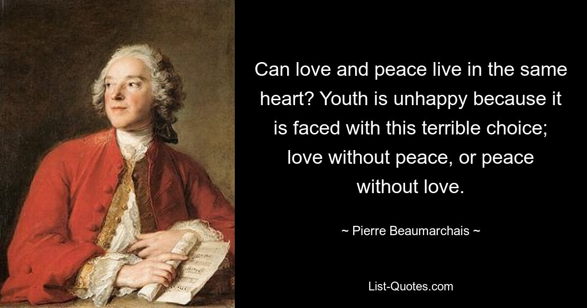 Can love and peace live in the same heart? Youth is unhappy because it is faced with this terrible choice; love without peace, or peace without love. — © Pierre Beaumarchais