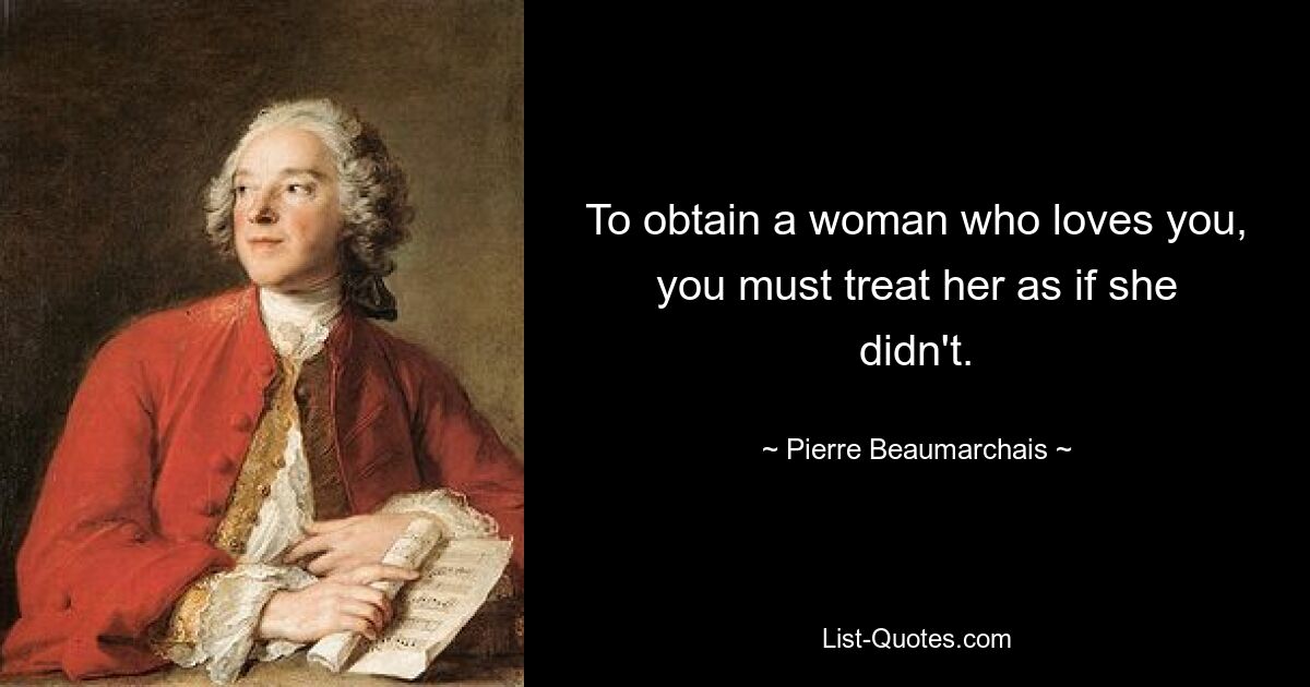 To obtain a woman who loves you, you must treat her as if she didn't. — © Pierre Beaumarchais