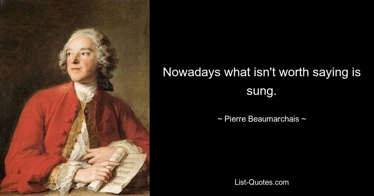 Nowadays what isn't worth saying is sung. — © Pierre Beaumarchais