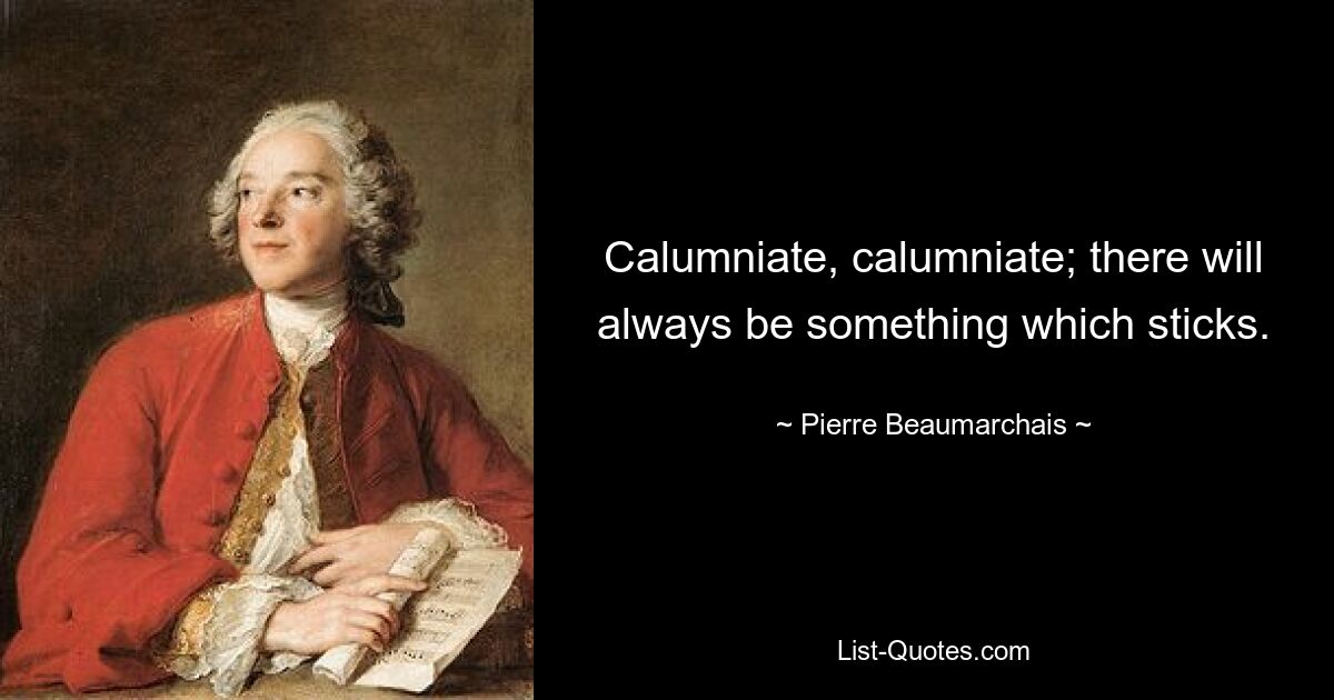 Calumniate, calumniate; there will always be something which sticks. — © Pierre Beaumarchais