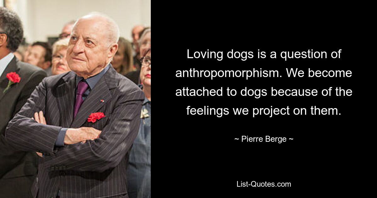 Loving dogs is a question of anthropomorphism. We become attached to dogs because of the feelings we project on them. — © Pierre Berge