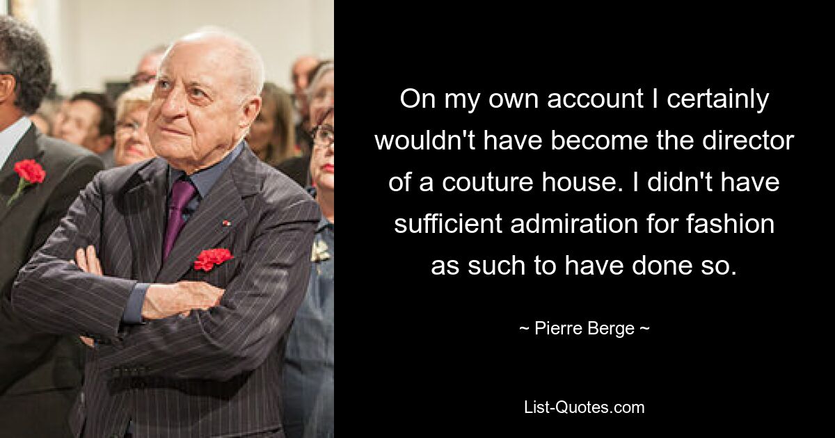 On my own account I certainly wouldn't have become the director of a couture house. I didn't have sufficient admiration for fashion as such to have done so. — © Pierre Berge
