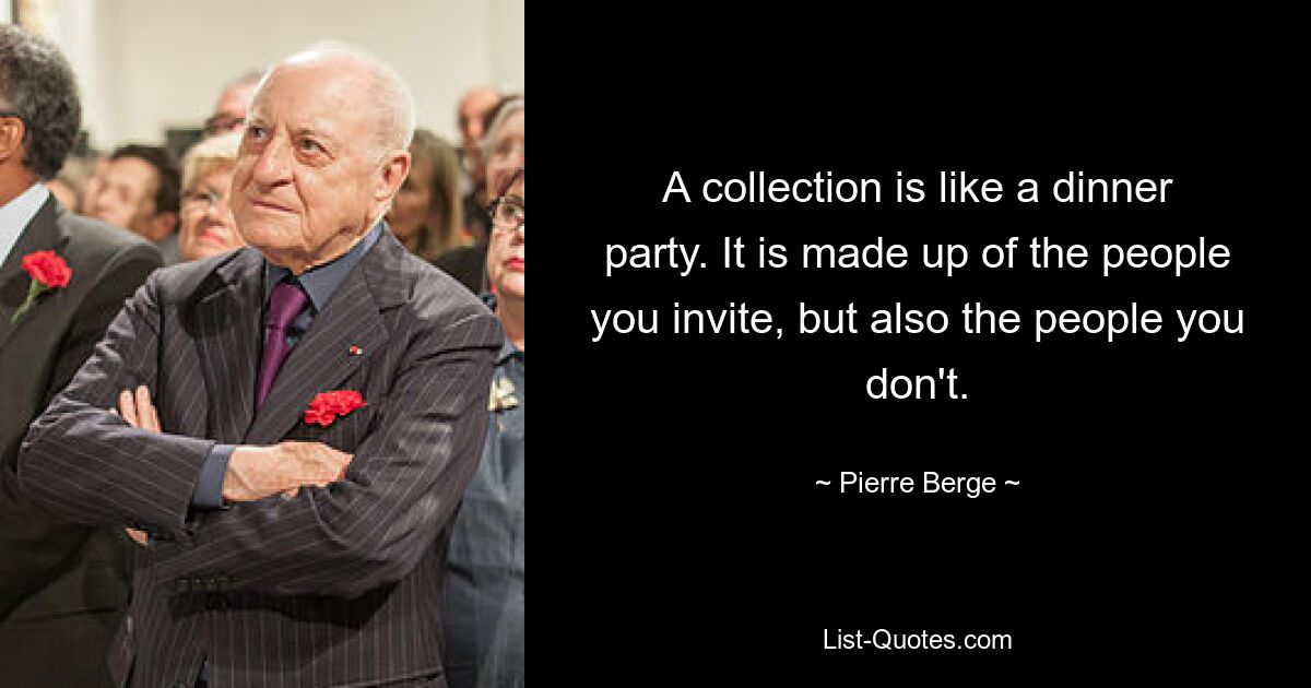 A collection is like a dinner party. It is made up of the people you invite, but also the people you don't. — © Pierre Berge