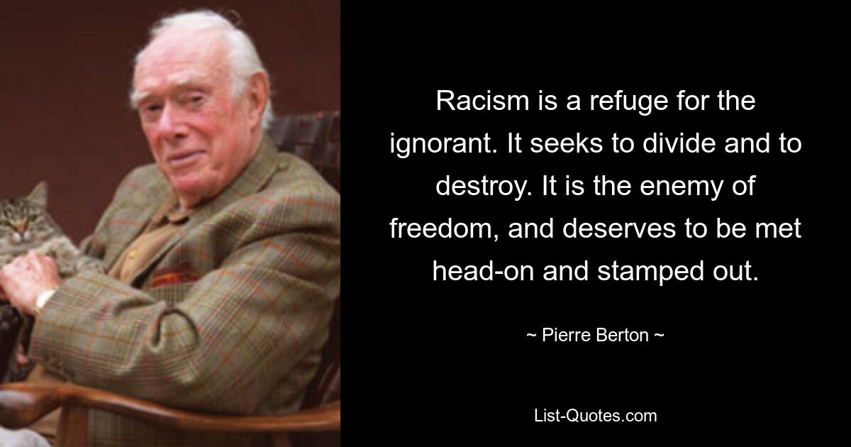 Racism is a refuge for the ignorant. It seeks to divide and to destroy. It is the enemy of freedom, and deserves to be met head-on and stamped out. — © Pierre Berton