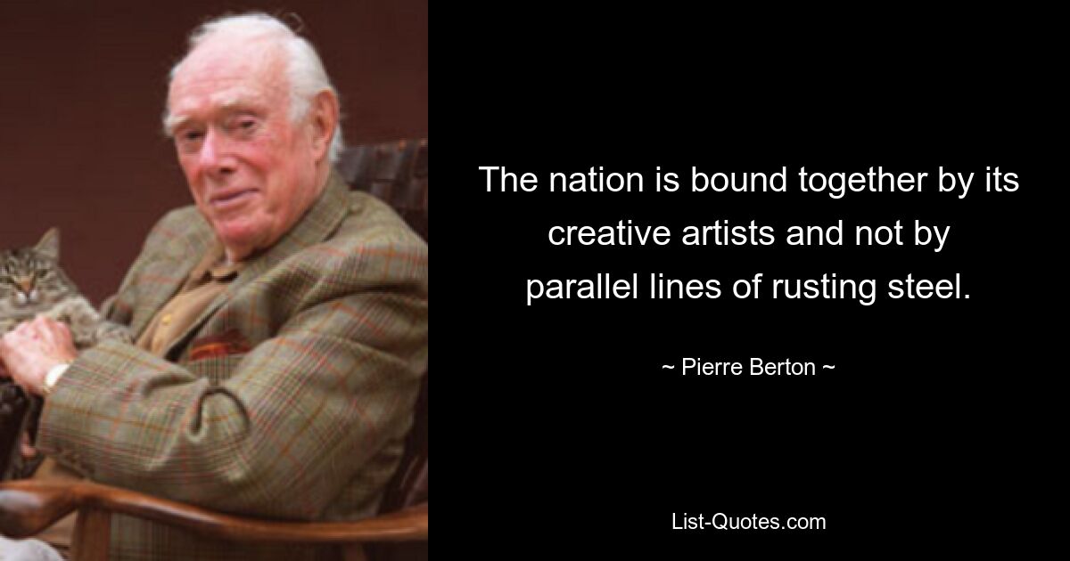 The nation is bound together by its creative artists and not by parallel lines of rusting steel. — © Pierre Berton