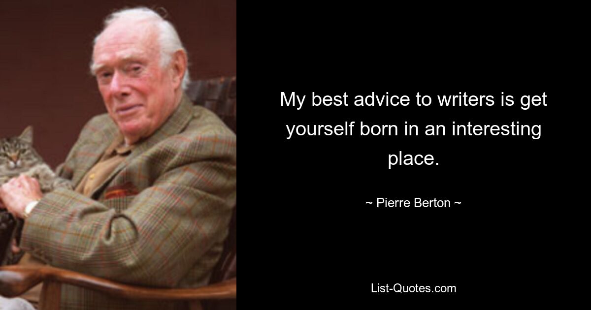 My best advice to writers is get yourself born in an interesting place. — © Pierre Berton