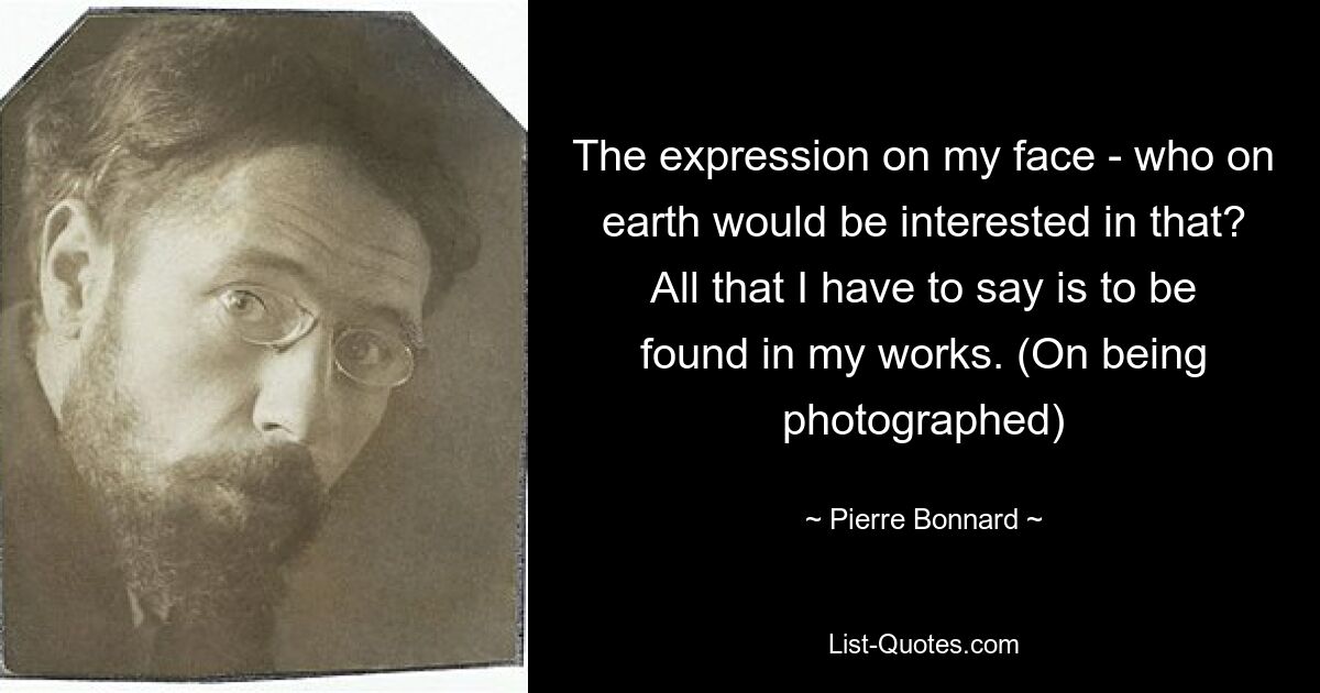 The expression on my face - who on earth would be interested in that? All that I have to say is to be found in my works. (On being photographed) — © Pierre Bonnard