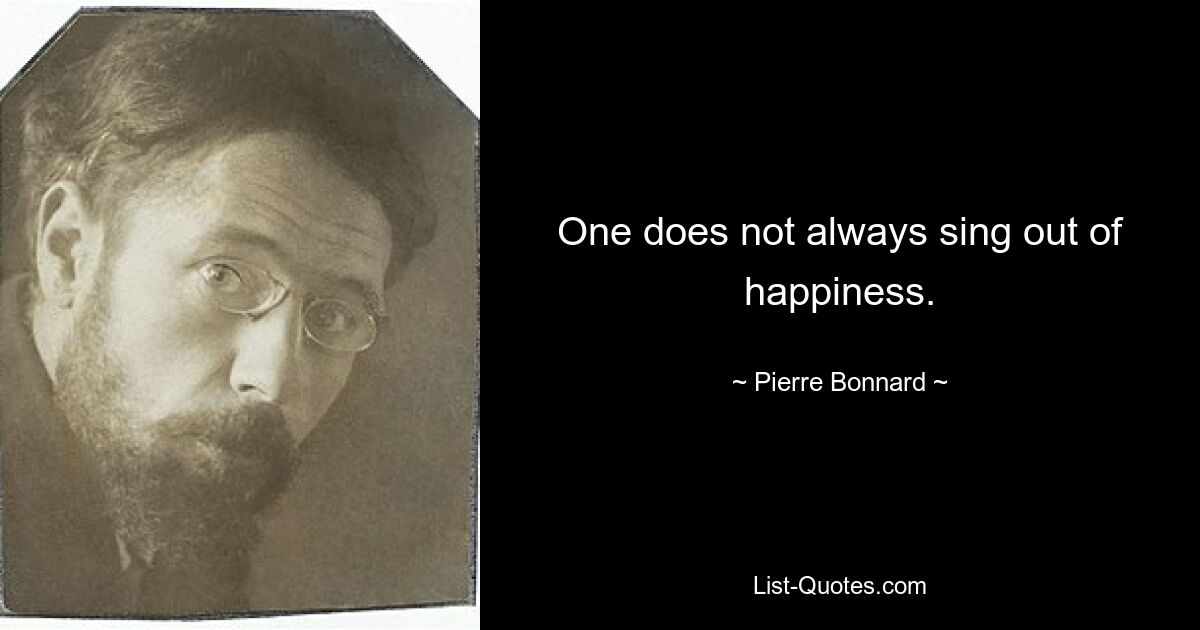 One does not always sing out of happiness. — © Pierre Bonnard