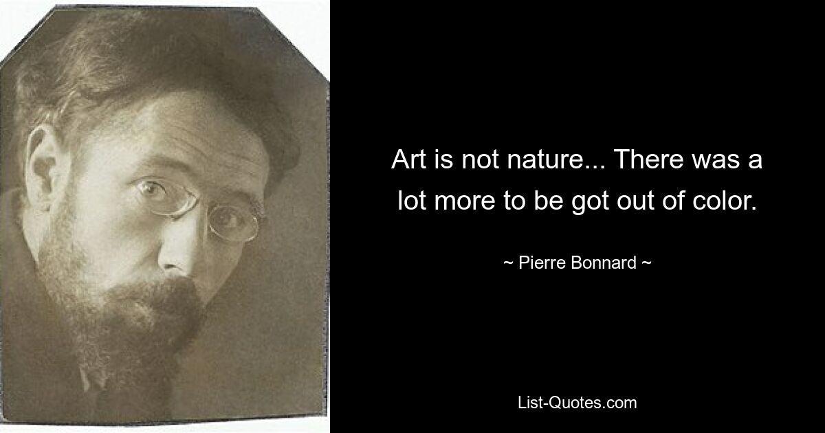 Art is not nature... There was a lot more to be got out of color. — © Pierre Bonnard