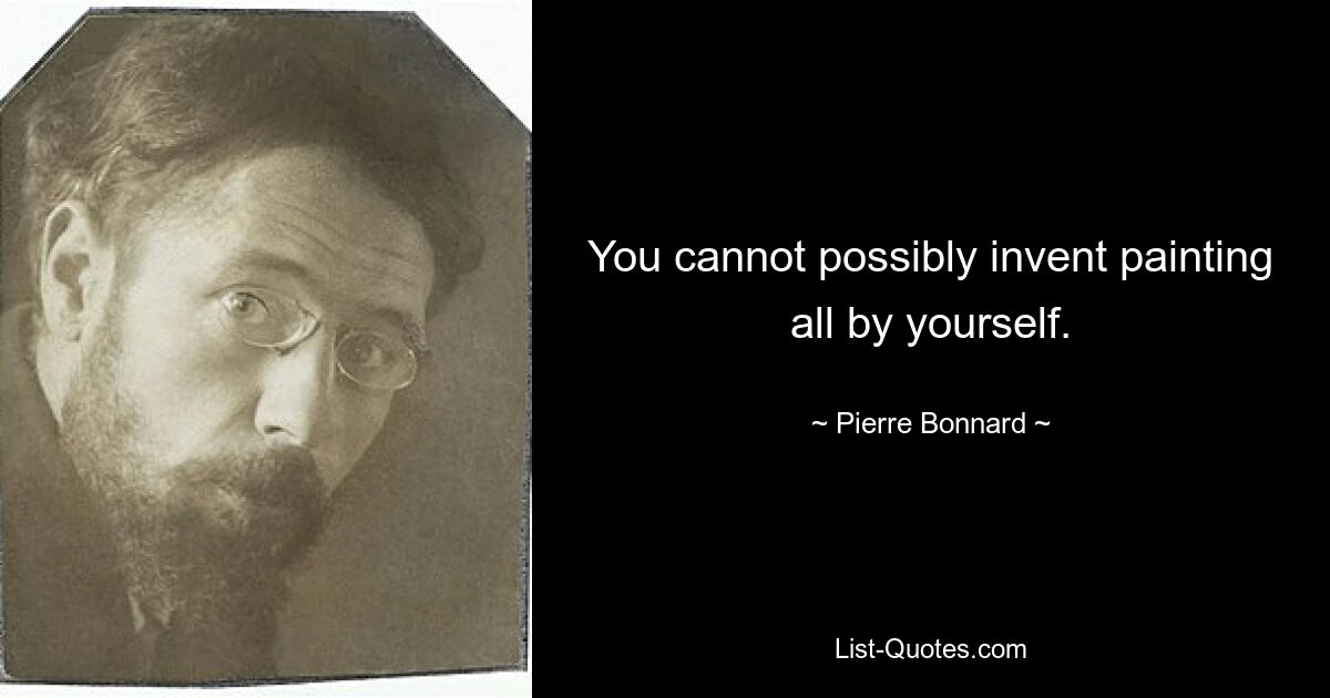 You cannot possibly invent painting all by yourself. — © Pierre Bonnard