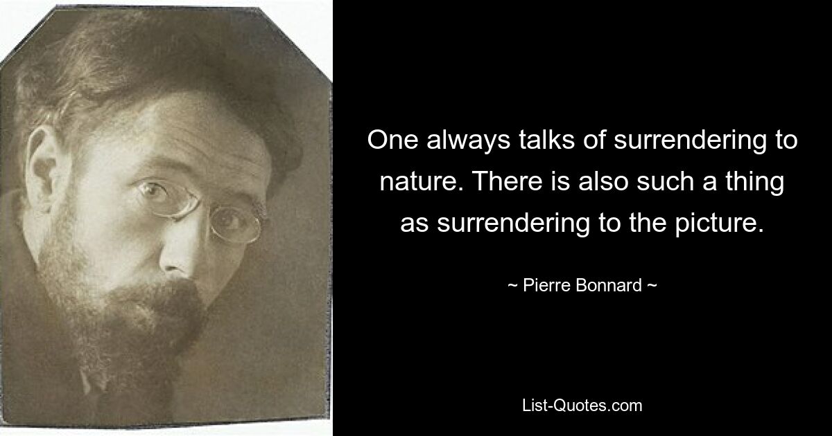 Всегда говорят о подчинении природе. Есть еще такое понятие, как отдаться картине. — © Пьер Боннар