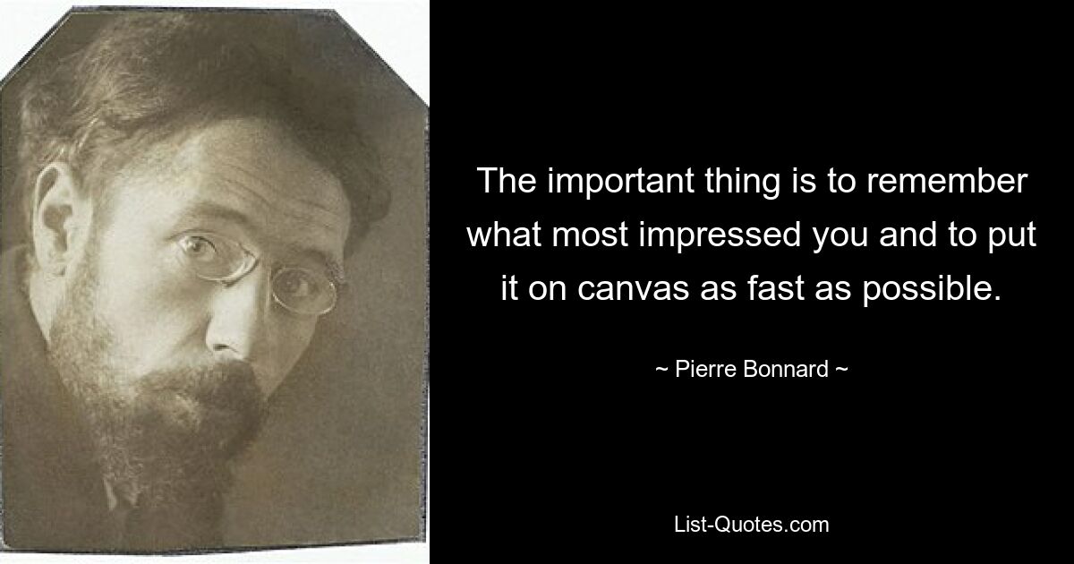 The important thing is to remember what most impressed you and to put it on canvas as fast as possible. — © Pierre Bonnard