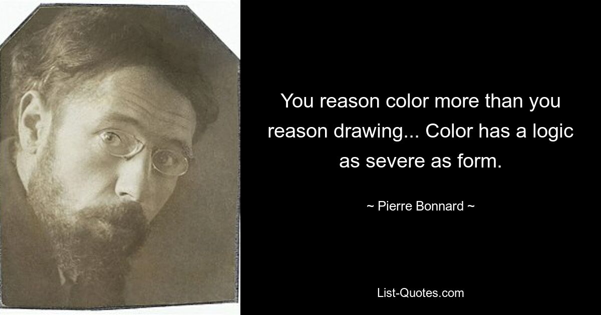 You reason color more than you reason drawing... Color has a logic as severe as form. — © Pierre Bonnard