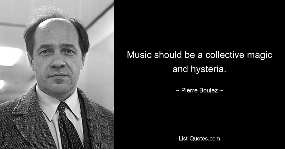 Music should be a collective magic and hysteria. — © Pierre Boulez