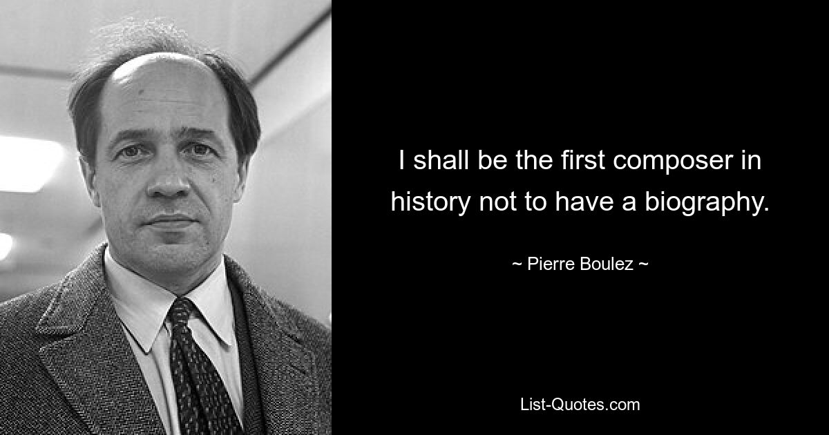 I shall be the first composer in history not to have a biography. — © Pierre Boulez