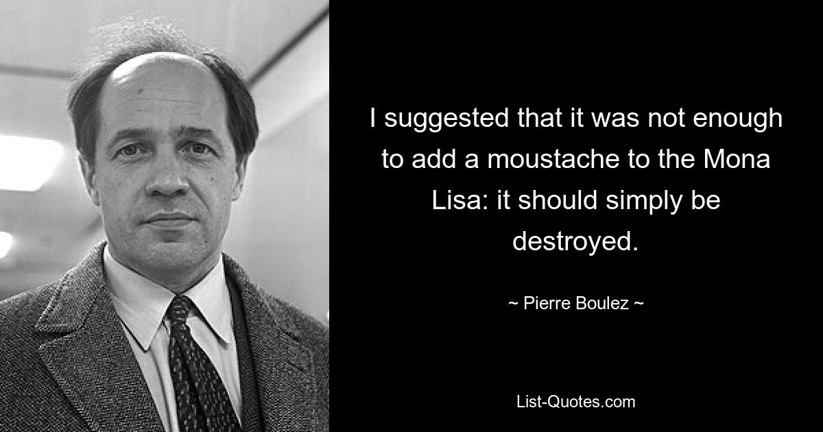 Я предположил, что недостаточно добавить Моне Лизе усы: ее нужно просто уничтожить. — © Пьер Булез 