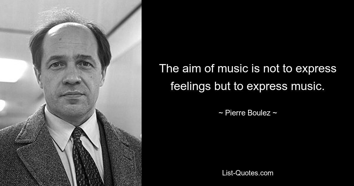 The aim of music is not to express feelings but to express music. — © Pierre Boulez