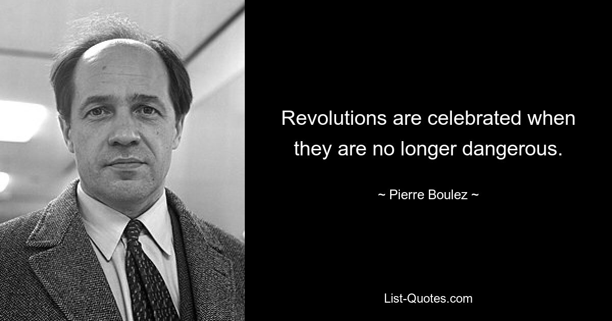 Revolutions are celebrated when they are no longer dangerous. — © Pierre Boulez