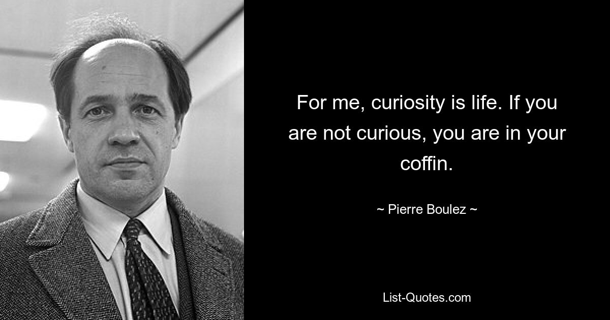 For me, curiosity is life. If you are not curious, you are in your coffin. — © Pierre Boulez