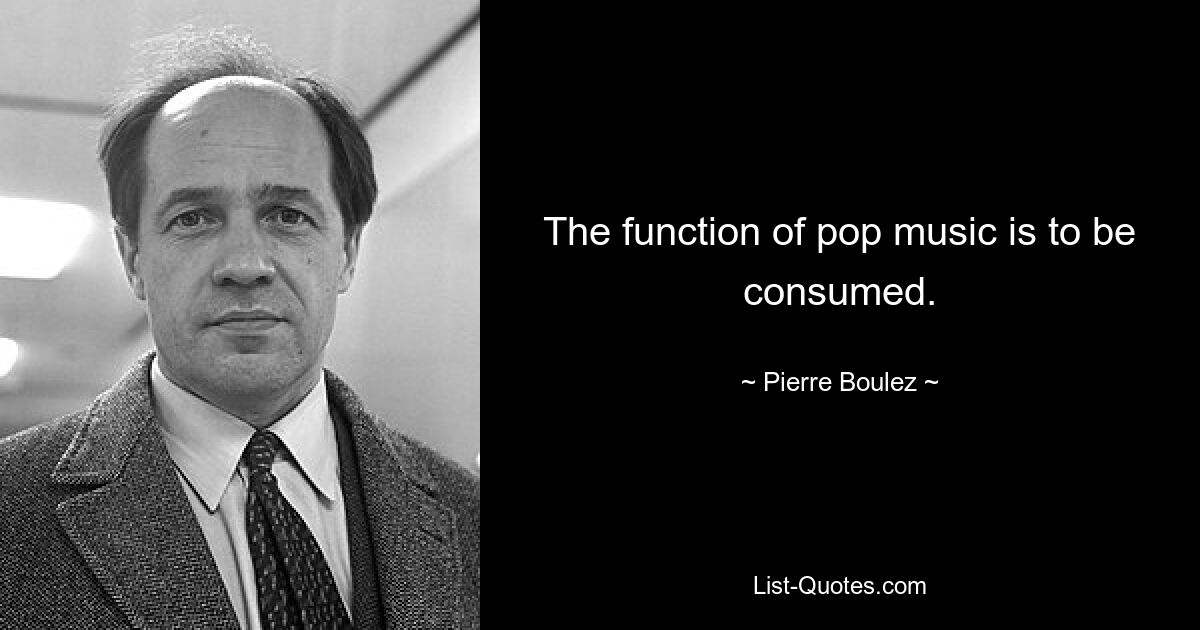 The function of pop music is to be consumed. — © Pierre Boulez