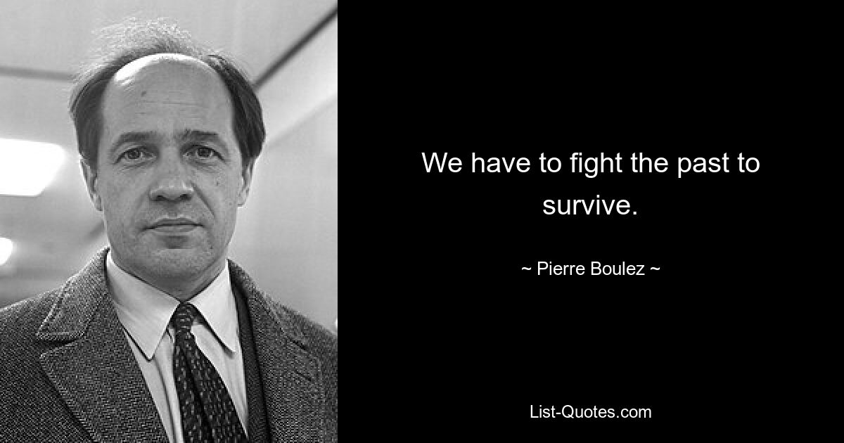 We have to fight the past to survive. — © Pierre Boulez