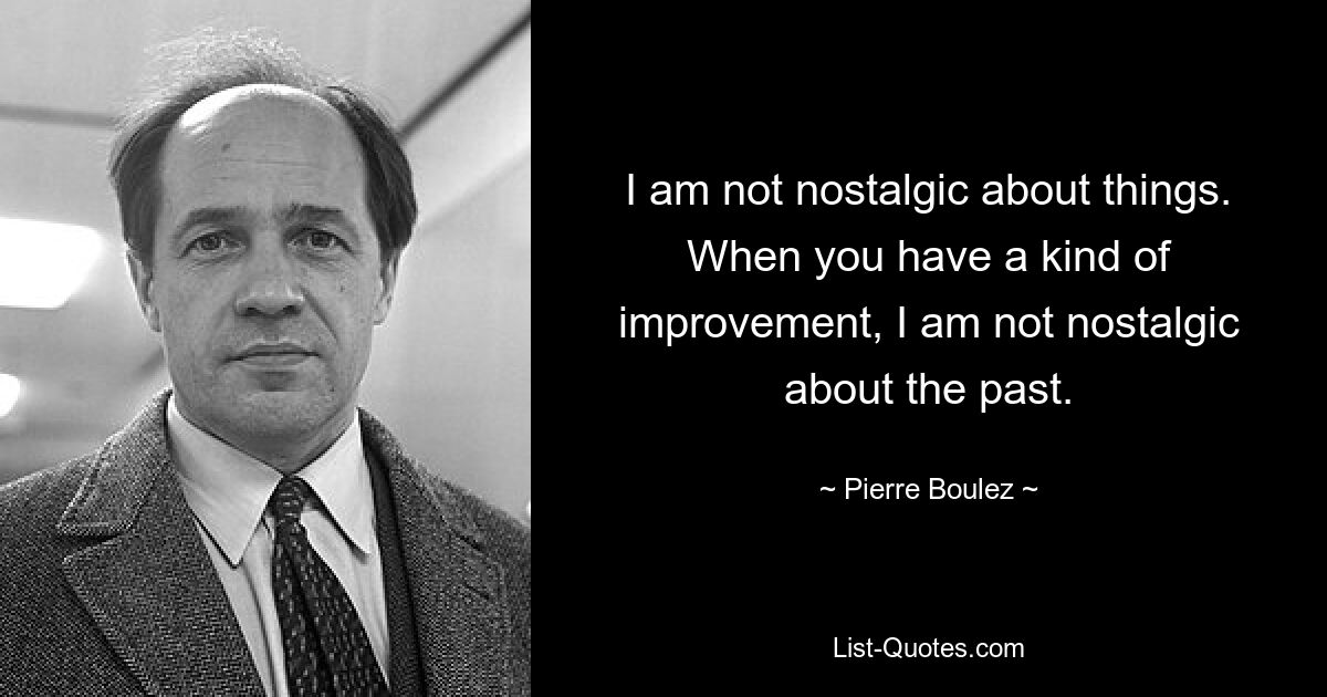 Я не испытываю ностальгии по вещам. Когда у тебя какое-то улучшение, я не ностальгирую по прошлому. — © Пьер Булез 