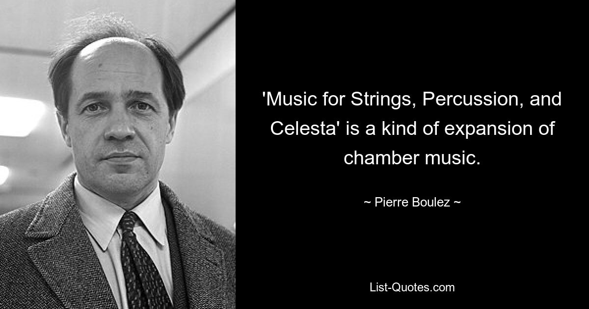 'Music for Strings, Percussion, and Celesta' is a kind of expansion of chamber music. — © Pierre Boulez