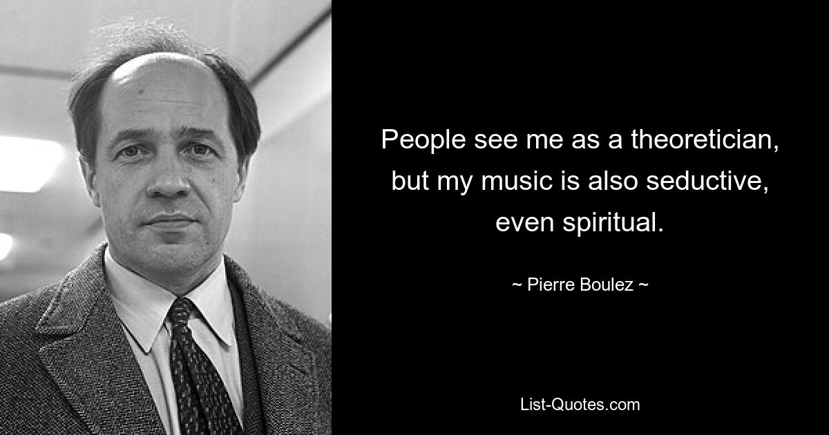 People see me as a theoretician, but my music is also seductive, even spiritual. — © Pierre Boulez