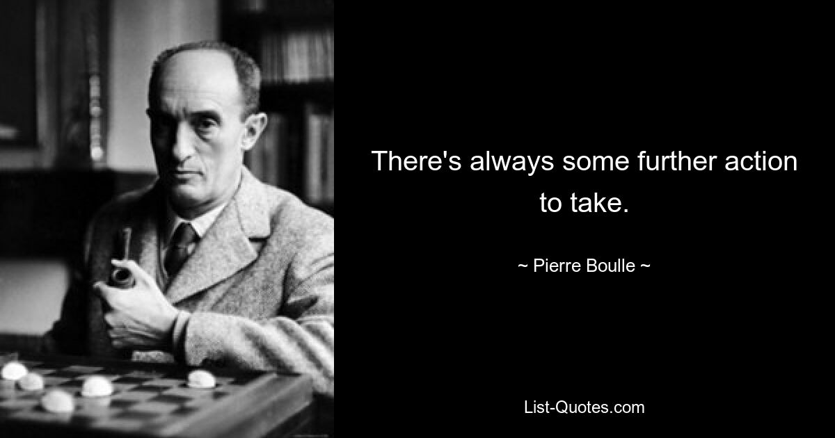 There's always some further action to take. — © Pierre Boulle