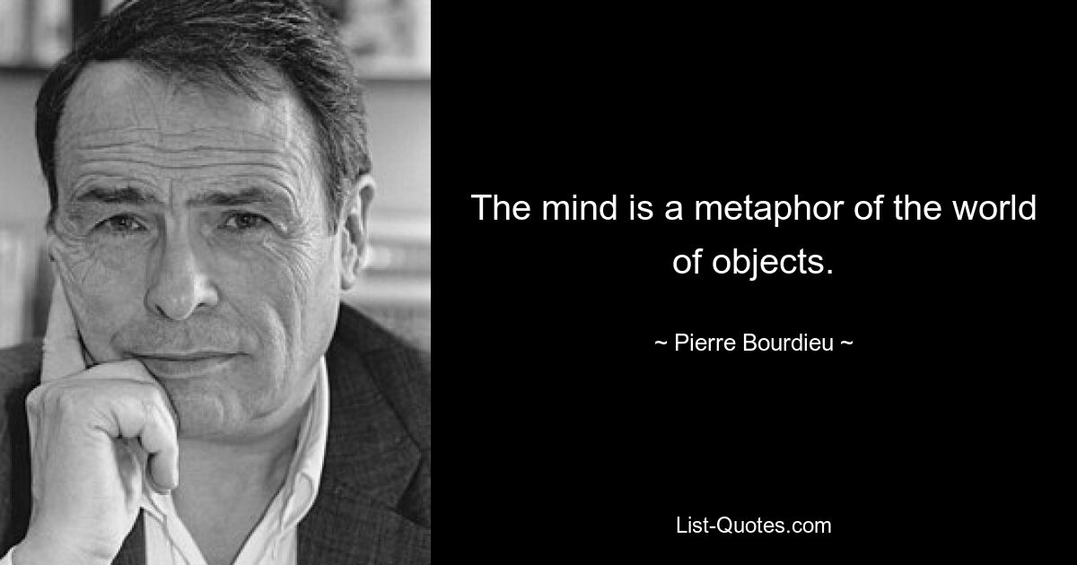 The mind is a metaphor of the world of objects. — © Pierre Bourdieu