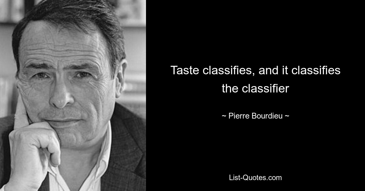 Taste classifies, and it classifies the classifier — © Pierre Bourdieu