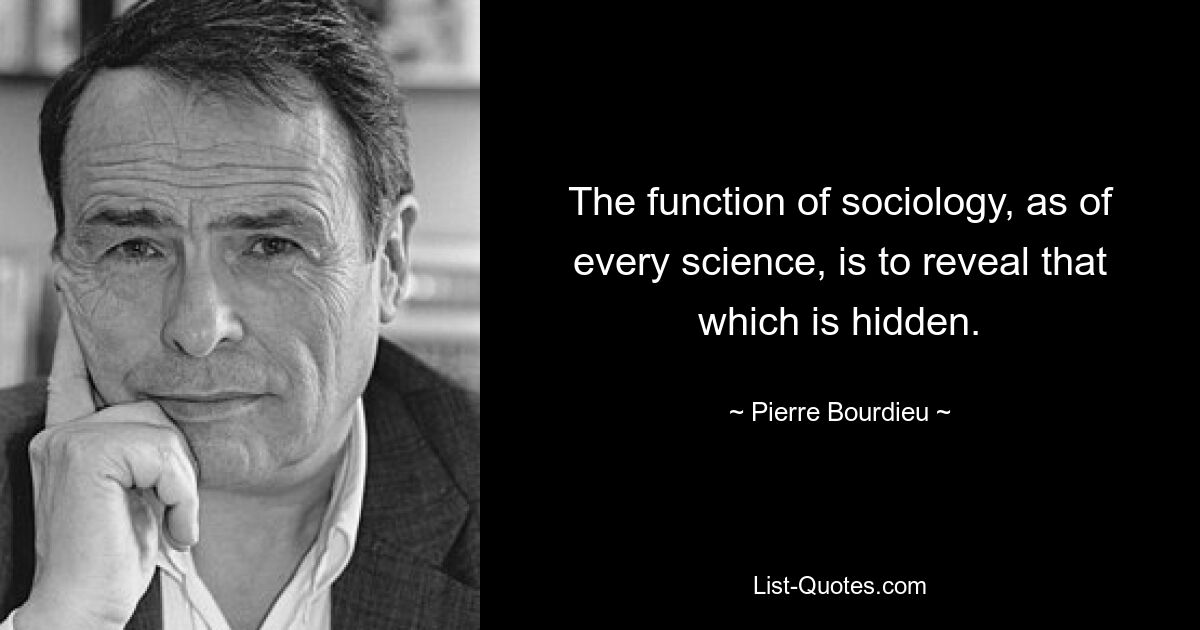 The function of sociology, as of every science, is to reveal that which is hidden. — © Pierre Bourdieu