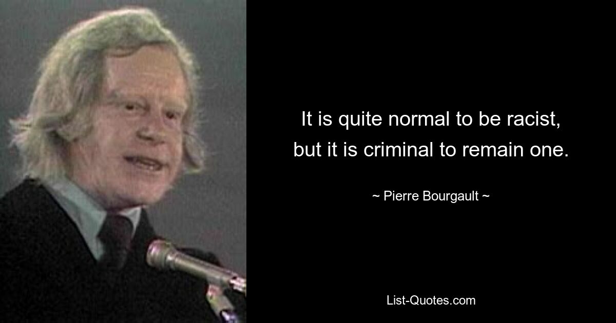 It is quite normal to be racist, but it is criminal to remain one. — © Pierre Bourgault