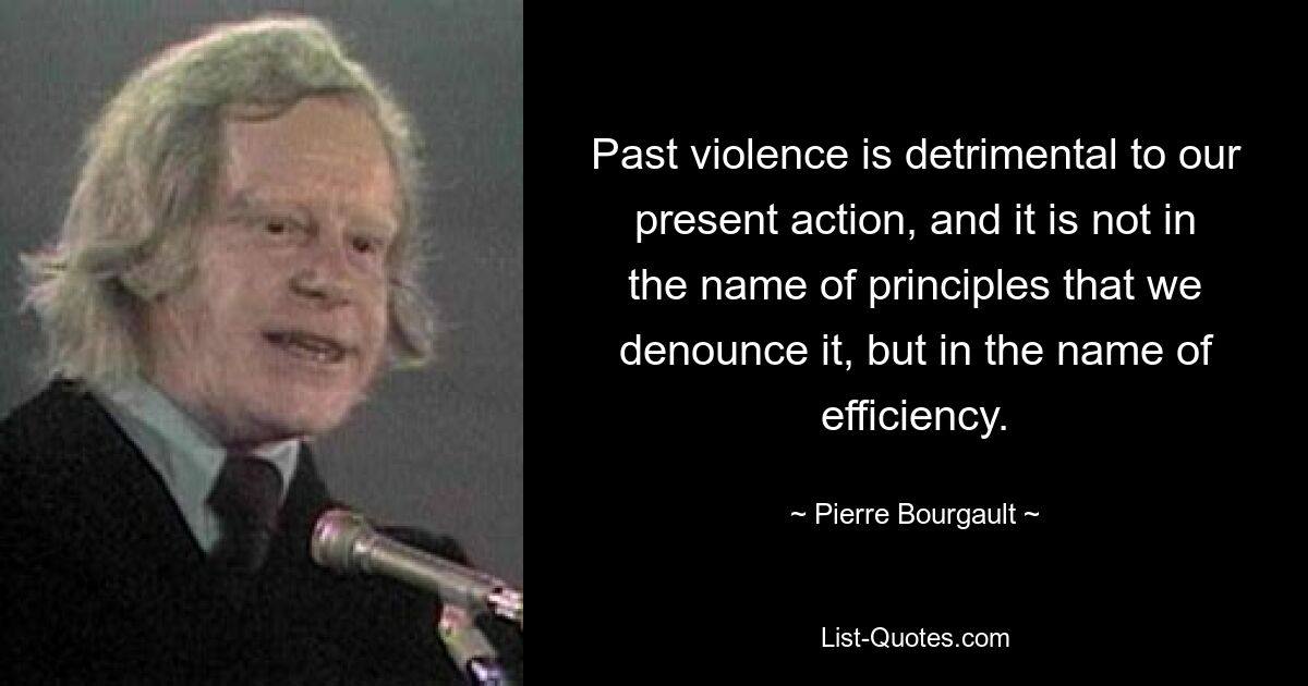 Past violence is detrimental to our present action, and it is not in the name of principles that we denounce it, but in the name of efficiency. — © Pierre Bourgault