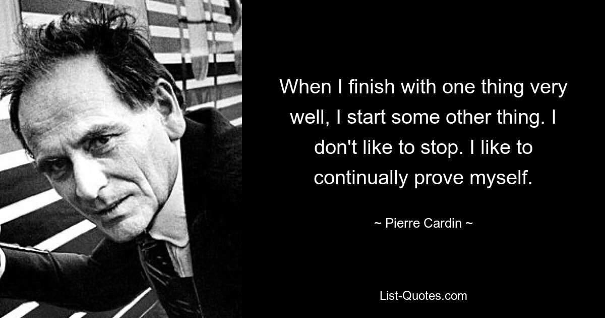 When I finish with one thing very well, I start some other thing. I don't like to stop. I like to continually prove myself. — © Pierre Cardin