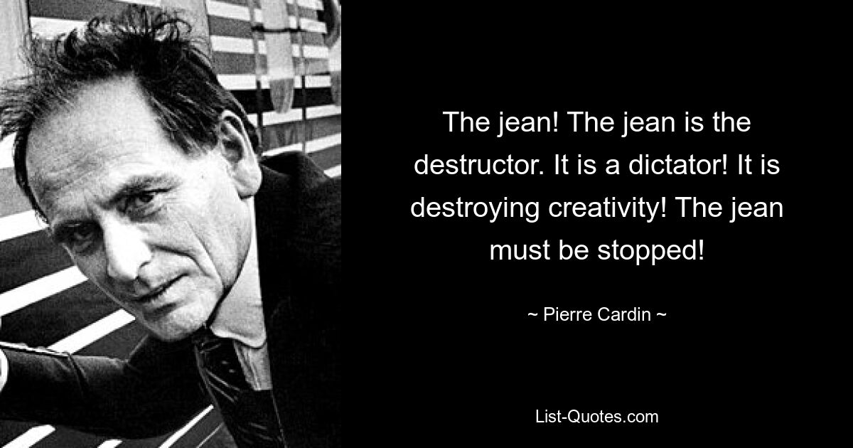 The jean! The jean is the destructor. It is a dictator! It is destroying creativity! The jean must be stopped! — © Pierre Cardin