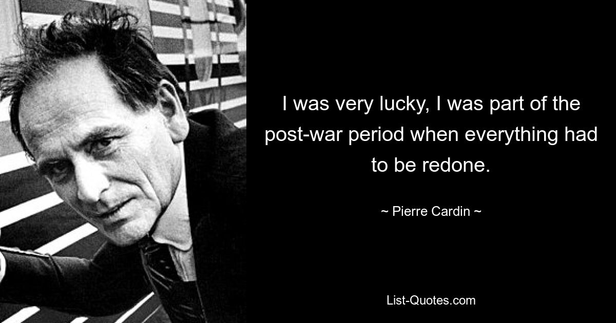 I was very lucky, I was part of the post-war period when everything had to be redone. — © Pierre Cardin