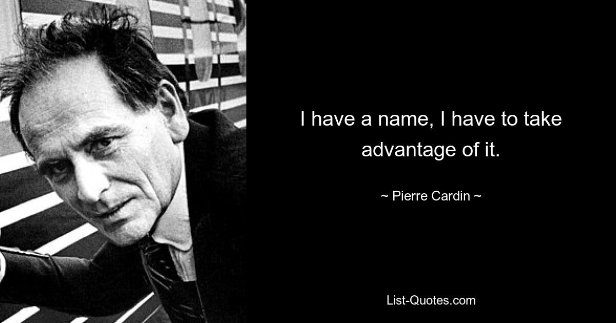 I have a name, I have to take advantage of it. — © Pierre Cardin