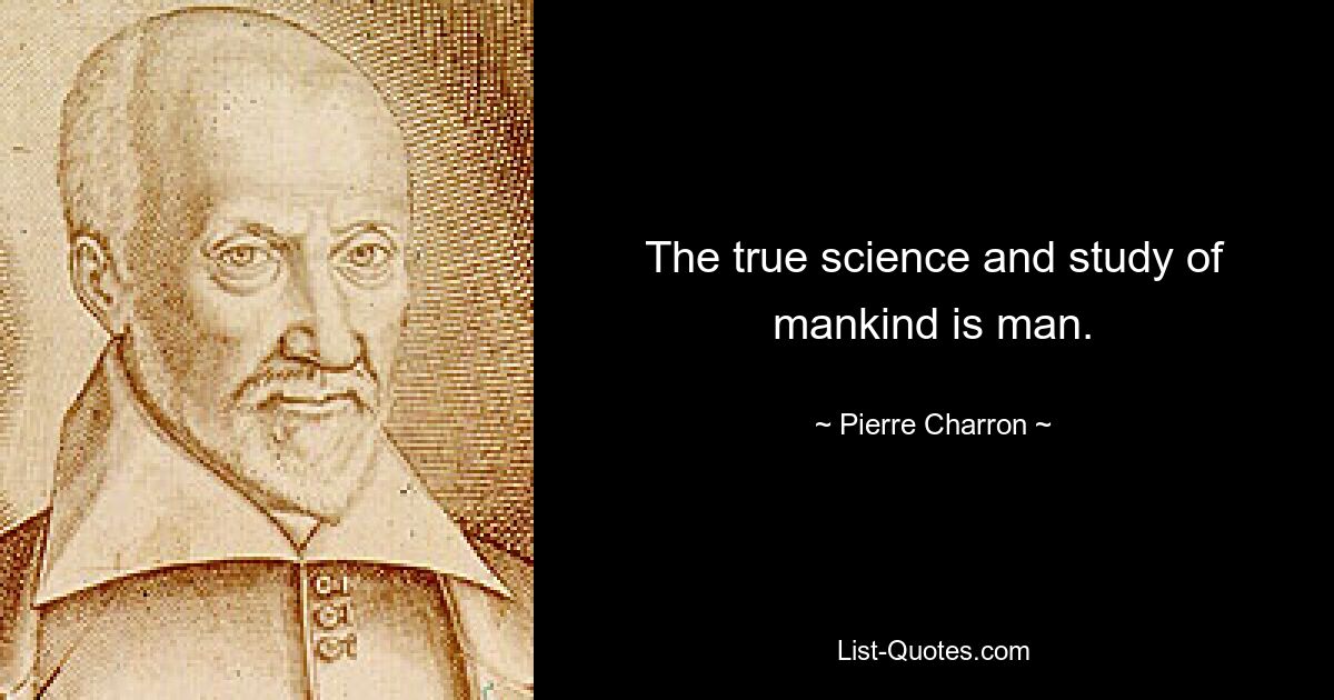 The true science and study of mankind is man. — © Pierre Charron