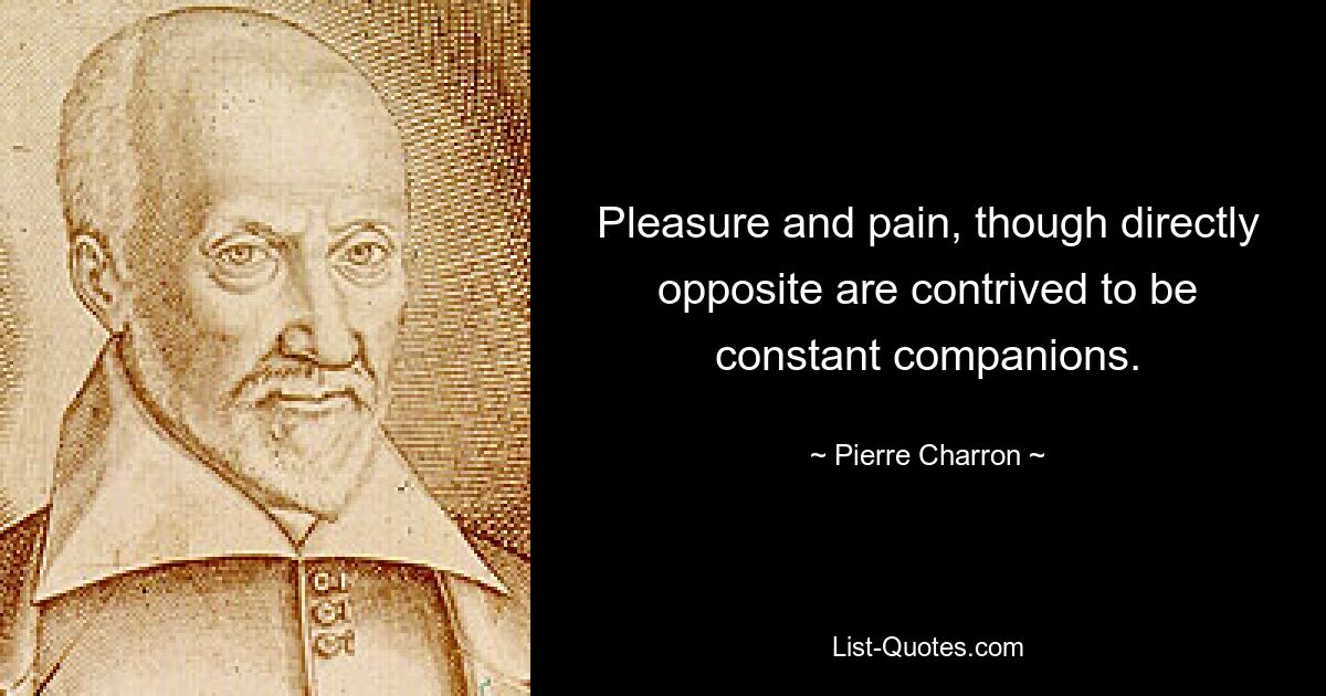 Pleasure and pain, though directly opposite are contrived to be constant companions. — © Pierre Charron