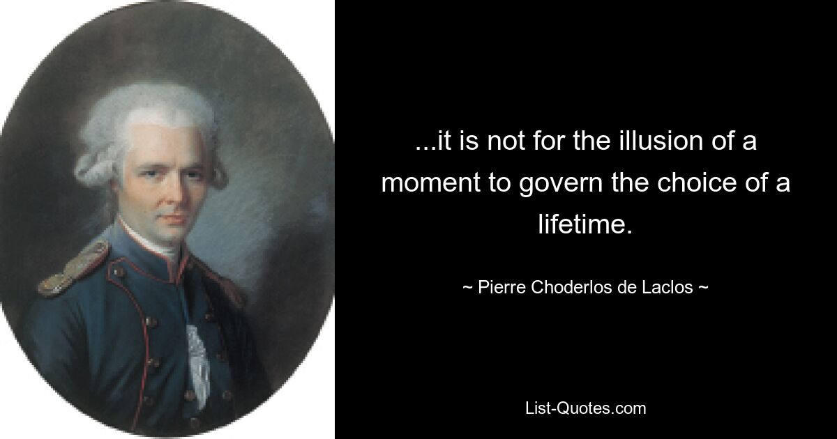 ...it is not for the illusion of a moment to govern the choice of a lifetime. — © Pierre Choderlos de Laclos