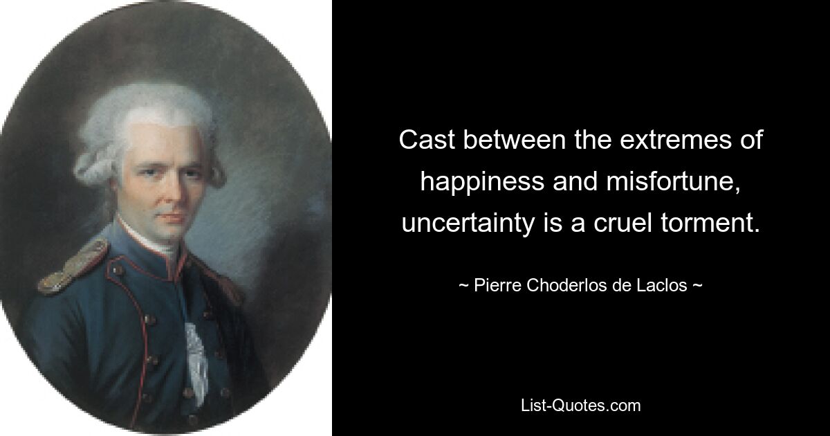 Cast between the extremes of happiness and misfortune, uncertainty is a cruel torment. — © Pierre Choderlos de Laclos