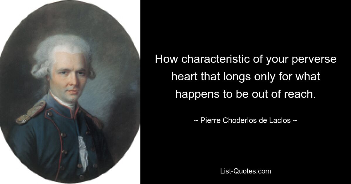 How characteristic of your perverse heart that longs only for what happens to be out of reach. — © Pierre Choderlos de Laclos