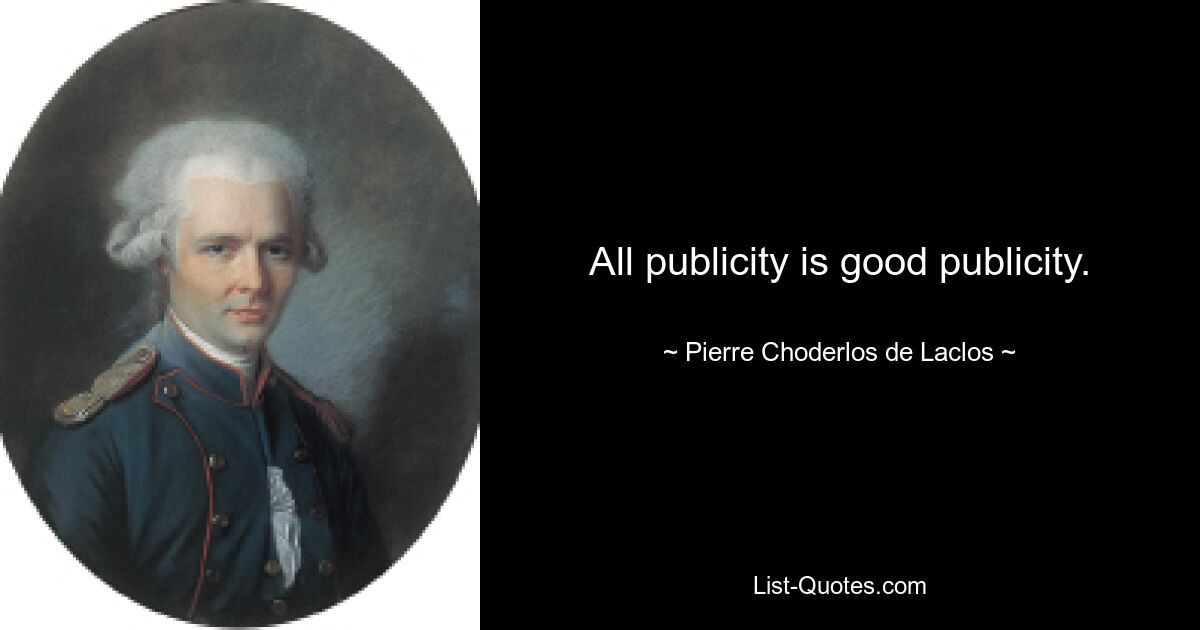 All publicity is good publicity. — © Pierre Choderlos de Laclos