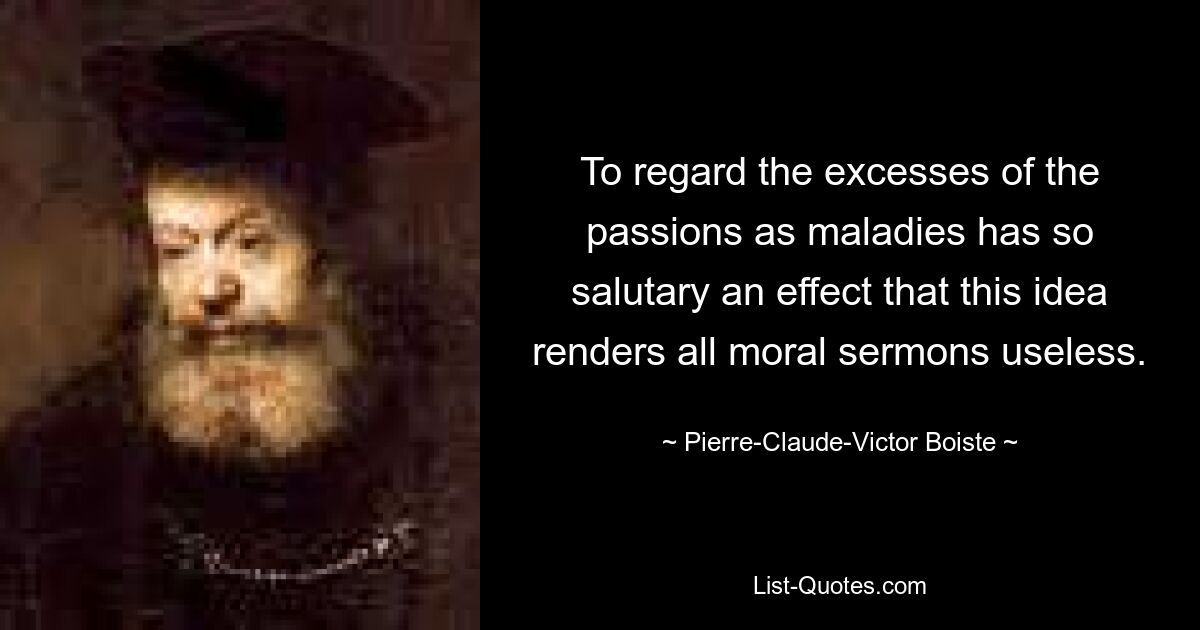 To regard the excesses of the passions as maladies has so salutary an effect that this idea renders all moral sermons useless. — © Pierre-Claude-Victor Boiste