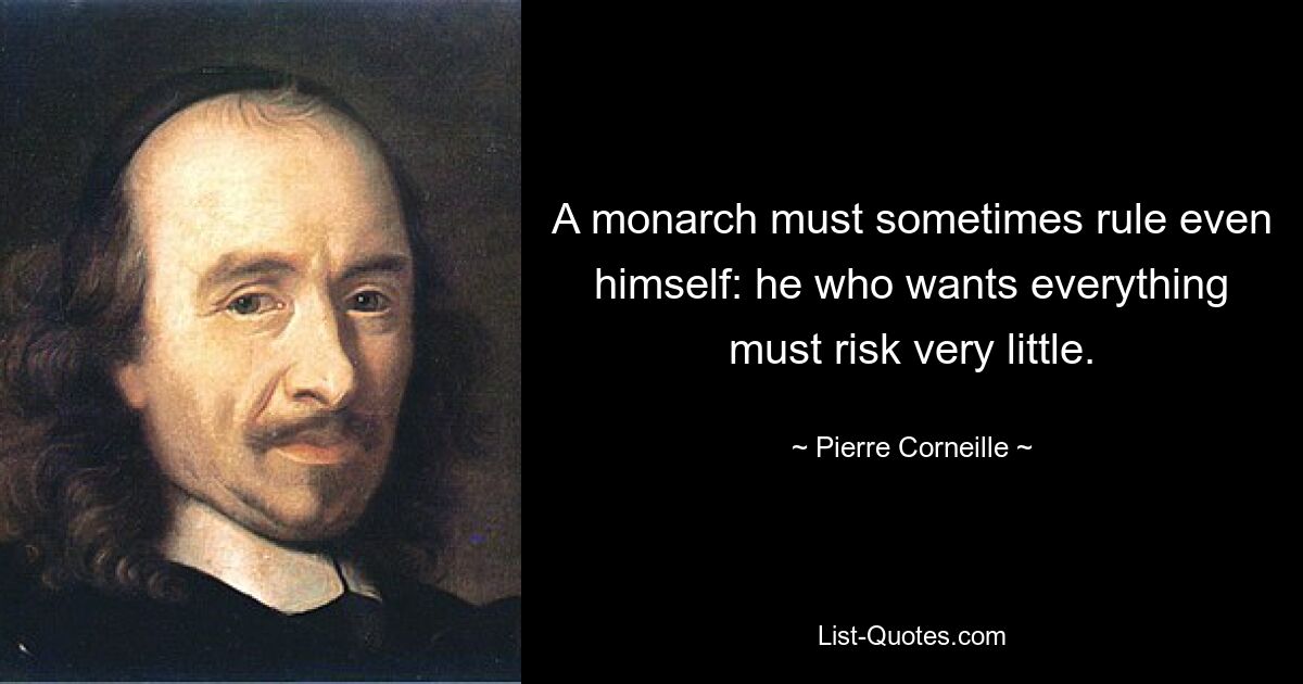 A monarch must sometimes rule even himself: he who wants everything must risk very little. — © Pierre Corneille