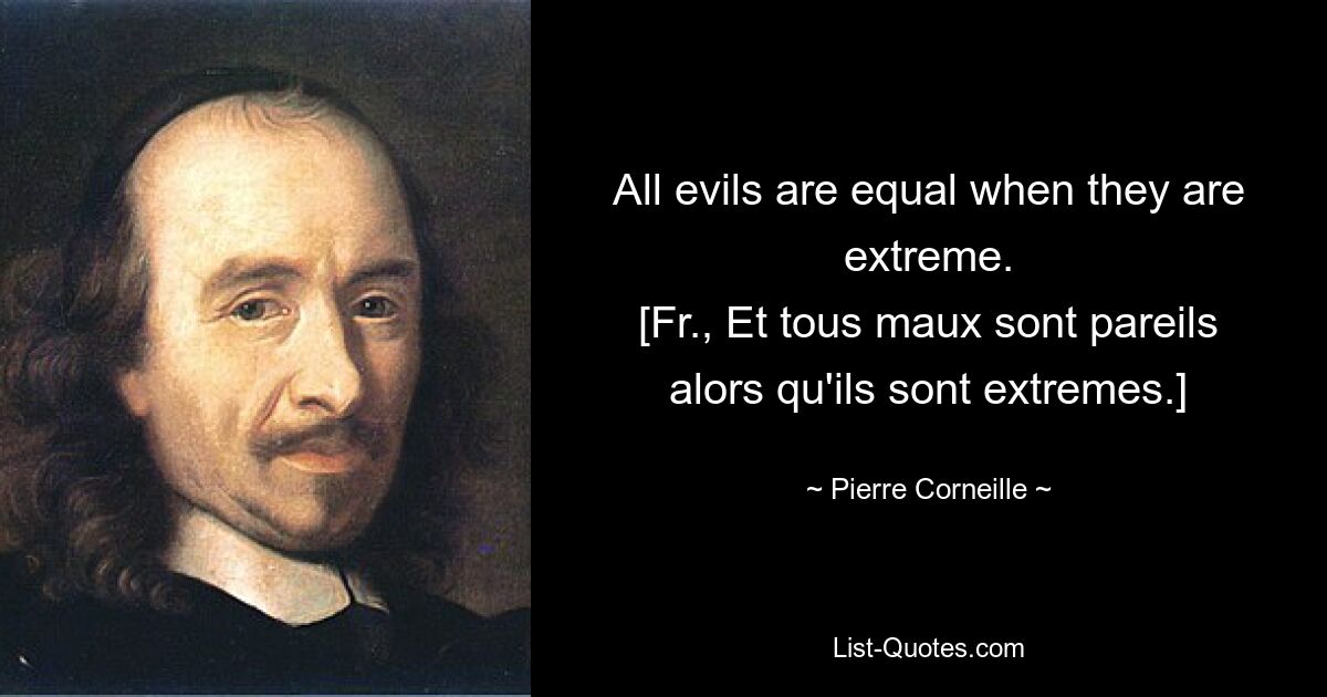 All evils are equal when they are extreme.
[Fr., Et tous maux sont pareils alors qu'ils sont extremes.] — © Pierre Corneille